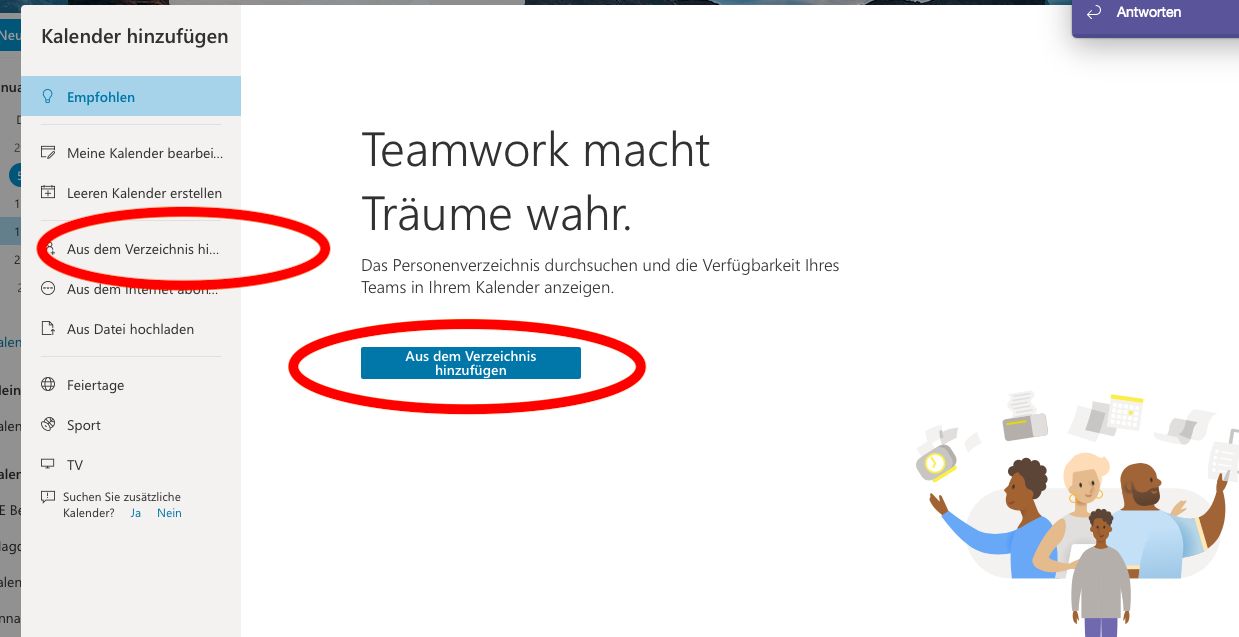 «D Antworten 
Kalender hinzufügen 
Q Empfohlen 
Meine Kalender bearbei... 
Leeren Kalender erstellen 
Aus dem Verzeichnis hi... 
Aus e 
Aus Datei hochladen 
Feiertage 
Sport 
TV 
CO Suchen Sie zusätzliche 
Kalender? Ja Nein 
Teamwork macht 
Träume wahr. 
Das Personenverzeichnis durchsuchen und die Verfügbarkeit Ihres 
Teams in Ihrem Kalender anzeigen. 
Aus dem Verzeichms 
hinzufügen 
