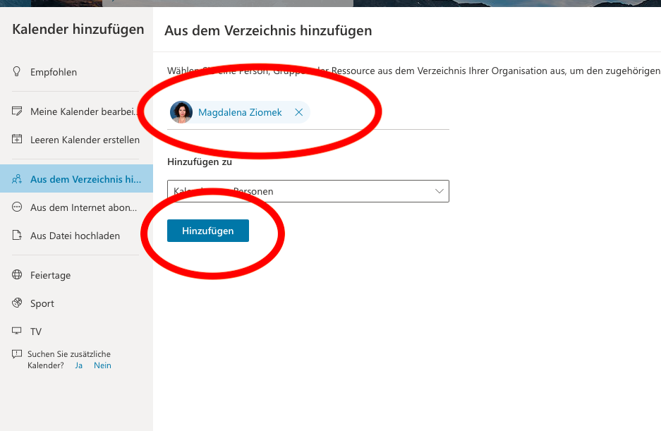 Kalender hinzufügen 
Empfohlen 
Meine Kalender bearbei 
Leeren Kalender erstellen 
Aus dem Verzeichnis hi... 
Aus dem Intemet abon... 
Aus Datei hochladen 
Feiertage 
Sport 
TV 
Suchen Sie zusätzliche 
Kalender? Ja Nein 
Aus dem Verzeichnis hinzufügen 
w 
Magdalena Ziomek 
Hinzufügen zu 
onen 
Hinzufügen 
ssource aus dem Verzeichnis Ihrer Organisation aus, um den zugehörigen 
